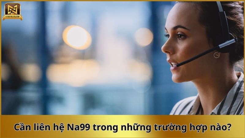 Cần liên hệ Na99 trong những trường hợp nào? Cần liên hệ Na99 trong những trường hợp nào?